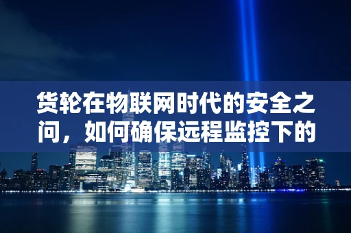 货轮在物联网时代的安全之问，如何确保远程监控下的航行安全？