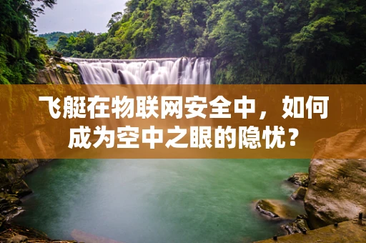 飞艇在物联网安全中，如何成为空中之眼的隐忧？