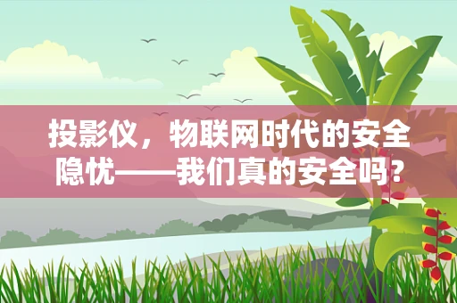 投影仪，物联网时代的安全隐忧——我们真的安全吗？