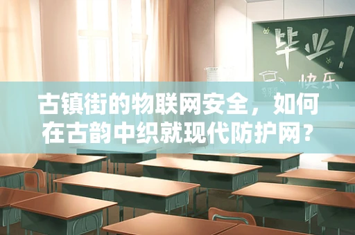 古镇街的物联网安全，如何在古韵中织就现代防护网？