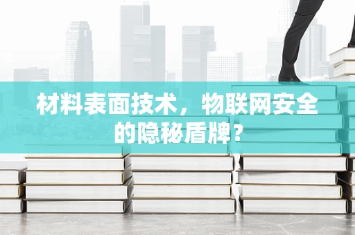 材料表面技术，物联网安全的隐秘盾牌？