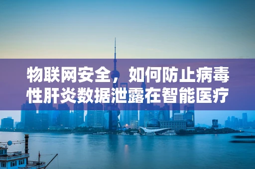 物联网安全，如何防止病毒性肝炎数据泄露在智能医疗设备中？