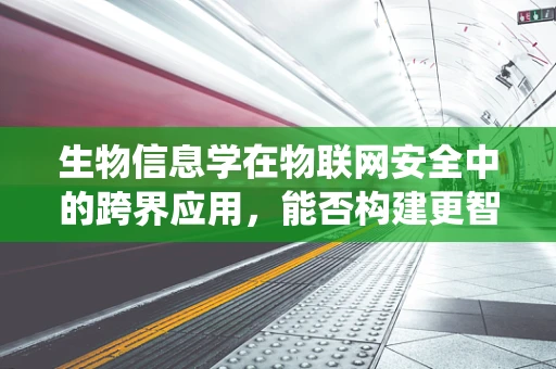 生物信息学在物联网安全中的跨界应用，能否构建更智能的防御系统？