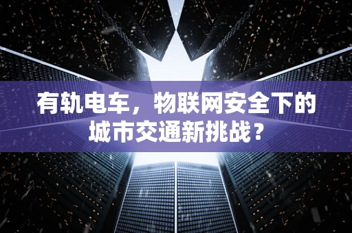 有轨电车，物联网安全下的城市交通新挑战？
