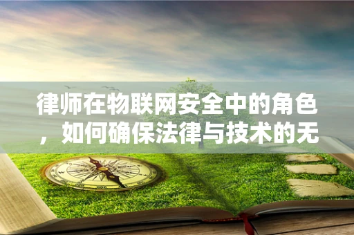 律师在物联网安全中的角色，如何确保法律与技术的无缝对接？