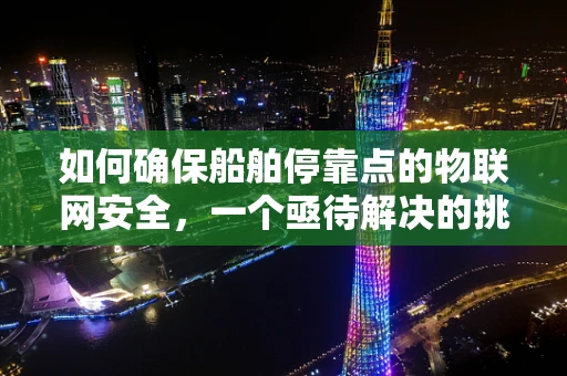 如何确保船舶停靠点的物联网安全，一个亟待解决的挑战？