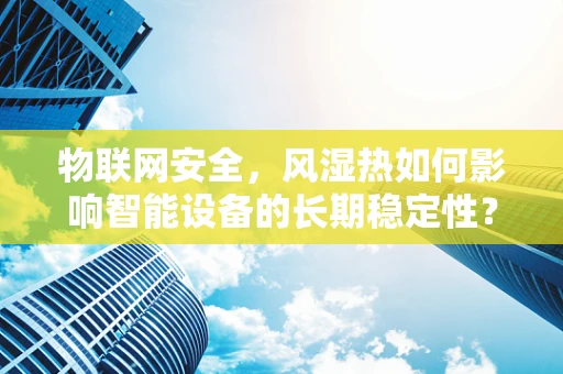 物联网安全，风湿热如何影响智能设备的长期稳定性？