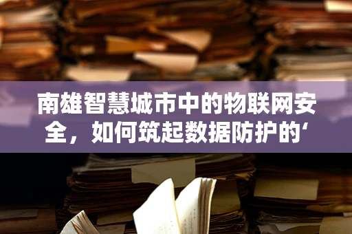 南雄智慧城市中的物联网安全，如何筑起数据防护的‘南’墙？