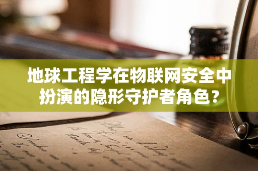 地球工程学在物联网安全中扮演的隐形守护者角色？