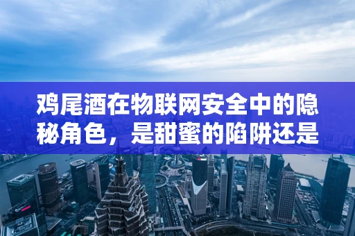 鸡尾酒在物联网安全中的隐秘角色，是甜蜜的陷阱还是创新的钥匙？
