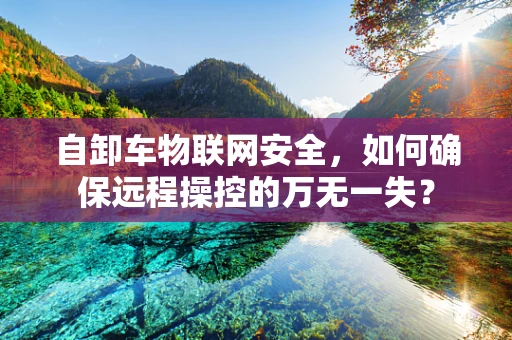 自卸车物联网安全，如何确保远程操控的万无一失？