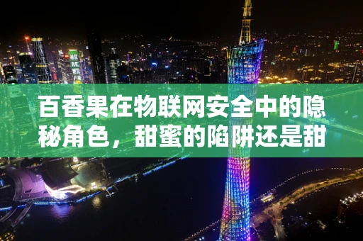 百香果在物联网安全中的隐秘角色，甜蜜的陷阱还是甜蜜的保障？