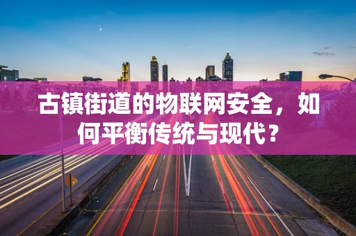古镇街道的物联网安全，如何平衡传统与现代？