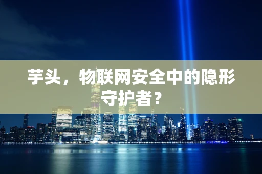芋头，物联网安全中的隐形守护者？