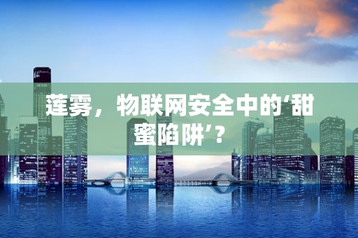 莲雾，物联网安全中的‘甜蜜陷阱’？