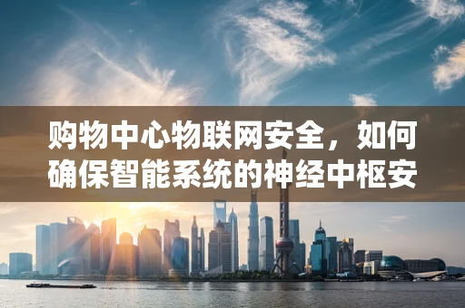 购物中心物联网安全，如何确保智能系统的神经中枢安全无虞？