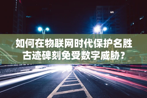 如何在物联网时代保护名胜古迹碑刻免受数字威胁？