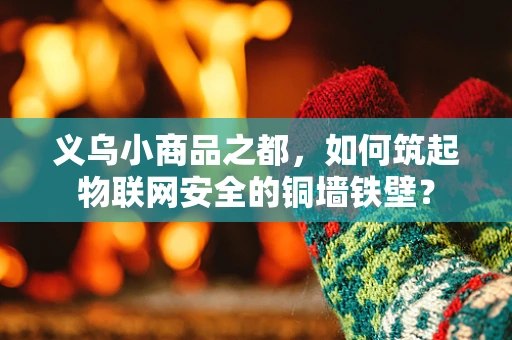 义乌小商品之都，如何筑起物联网安全的铜墙铁壁？