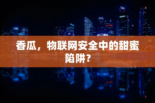 香瓜，物联网安全中的甜蜜陷阱？