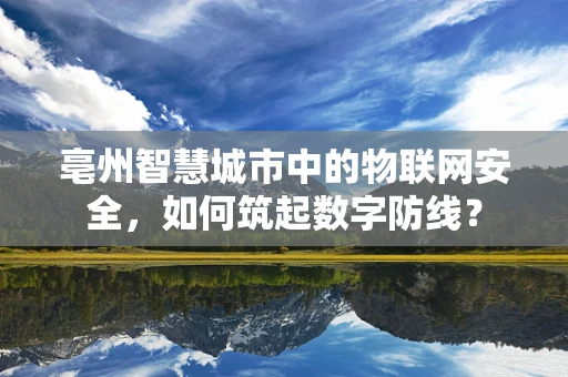 亳州智慧城市中的物联网安全，如何筑起数字防线？