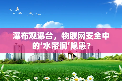瀑布观瀑台，物联网安全中的‘水帘洞’隐患？