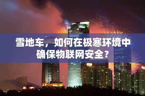 雪地车，如何在极寒环境中确保物联网安全？