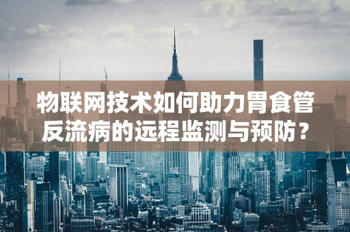 物联网技术如何助力胃食管反流病的远程监测与预防？
