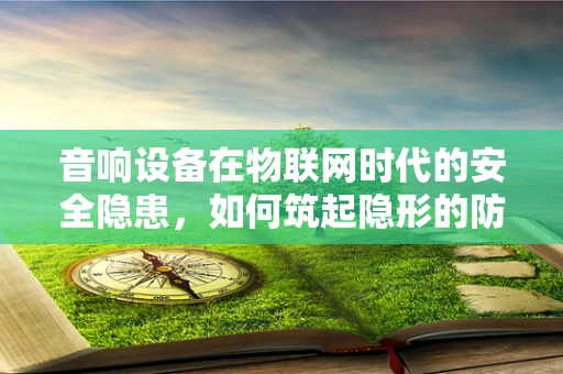 音响设备在物联网时代的安全隐患，如何筑起隐形的防线？