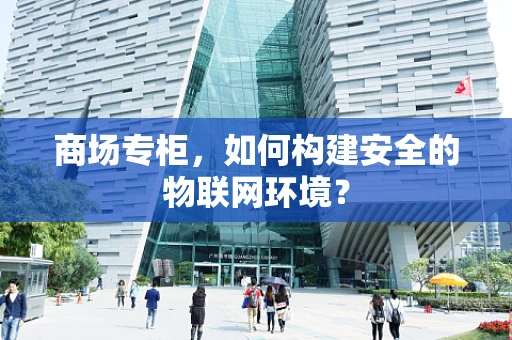 商场专柜，如何构建安全的物联网环境？