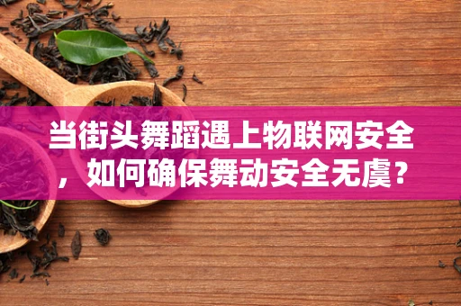 当街头舞蹈遇上物联网安全，如何确保舞动安全无虞？