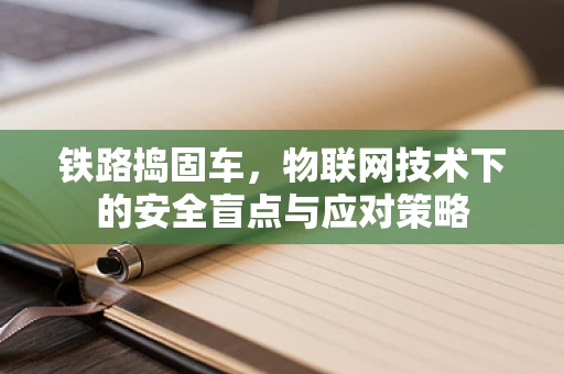 铁路捣固车，物联网技术下的安全盲点与应对策略