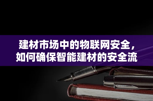 建材市场中的物联网安全，如何确保智能建材的安全流通？