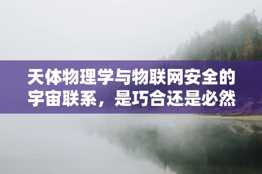 天体物理学与物联网安全的宇宙联系，是巧合还是必然？