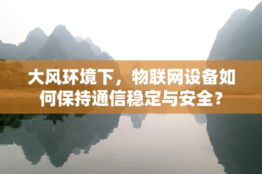 大风环境下，物联网设备如何保持通信稳定与安全？