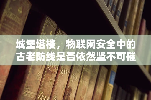 城堡塔楼，物联网安全中的古老防线是否依然坚不可摧？
