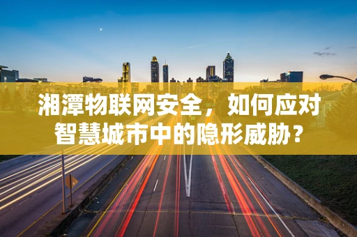 湘潭物联网安全，如何应对智慧城市中的隐形威胁？