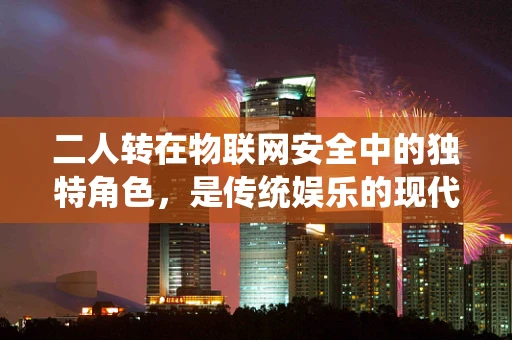 二人转在物联网安全中的独特角色，是传统娱乐的现代安全隐喻吗？