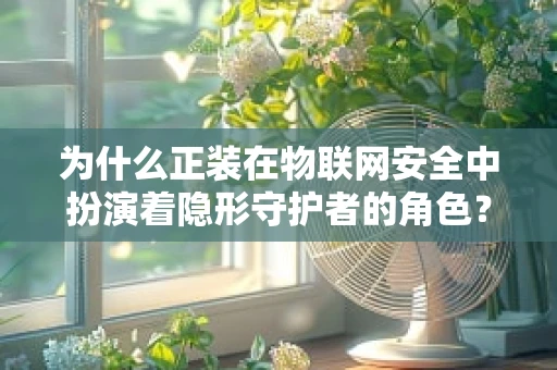 为什么正装在物联网安全中扮演着隐形守护者的角色？