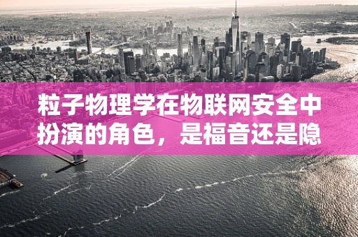 粒子物理学在物联网安全中扮演的角色，是福音还是隐忧？