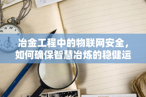 冶金工程中的物联网安全，如何确保智慧冶炼的稳健运行？