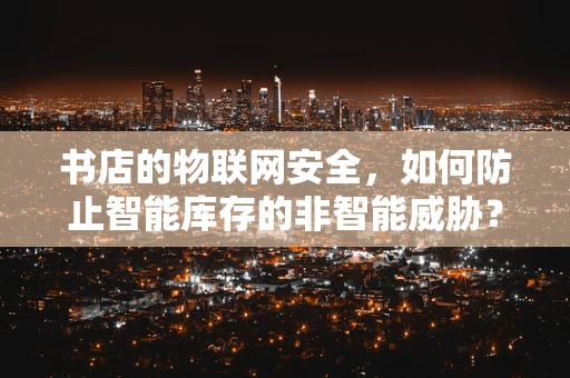 书店的物联网安全，如何防止智能库存的非智能威胁？