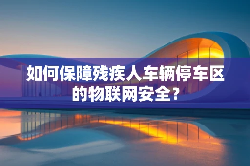 如何保障残疾人车辆停车区的物联网安全？