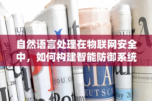 自然语言处理在物联网安全中，如何构建智能防御系统？