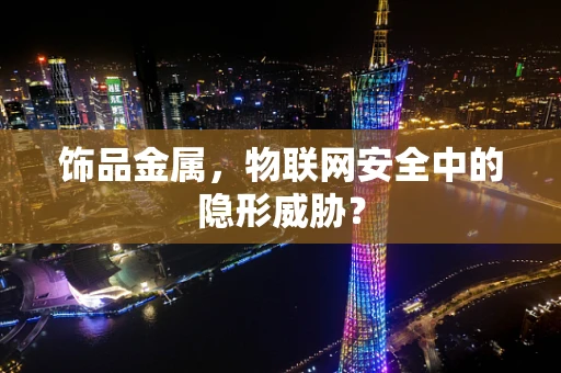 饰品金属，物联网安全中的隐形威胁？