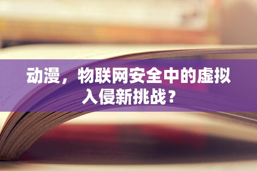 动漫，物联网安全中的虚拟入侵新挑战？