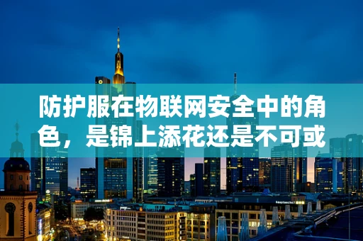 防护服在物联网安全中的角色，是锦上添花还是不可或缺的防线？