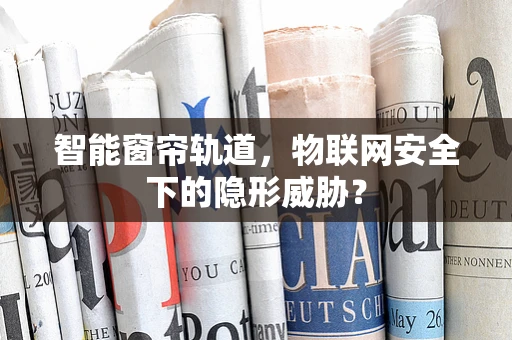 智能窗帘轨道，物联网安全下的隐形威胁？