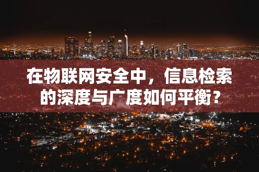 在物联网安全中，信息检索的深度与广度如何平衡？