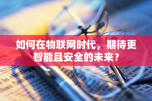 如何在物联网时代，期待更智能且安全的未来？