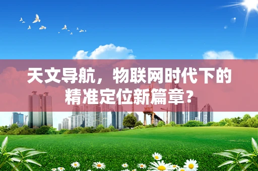 天文导航，物联网时代下的精准定位新篇章？